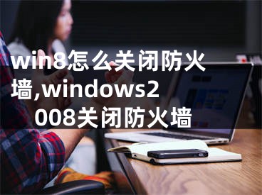 win8怎么關(guān)閉防火墻,windows2008關(guān)閉防火墻