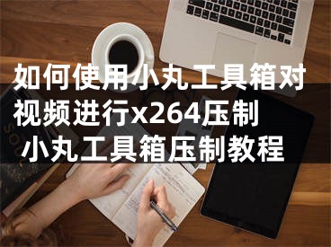 如何使用小丸工具箱對視頻進行x264壓制 小丸工具箱壓制教程