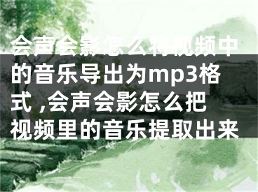 會聲會影怎么將視頻中的音樂導出為mp3格式 ,會聲會影怎么把視頻里的音樂提取出來