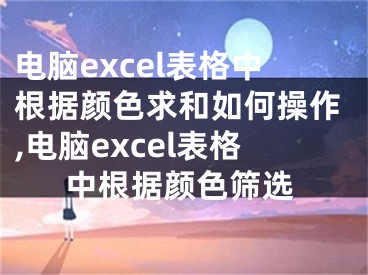 電腦excel表格中根據(jù)顏色求和如何操作,電腦excel表格中根據(jù)顏色篩選