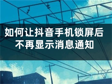 如何讓抖音手機鎖屏后不再顯示消息通知