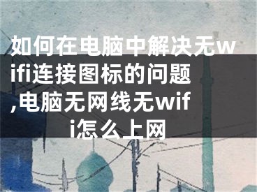 如何在電腦中解決無wifi連接圖標(biāo)的問題,電腦無網(wǎng)線無wifi怎么上網(wǎng)