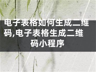 電子表格如何生成二維碼,電子表格生成二維碼小程序