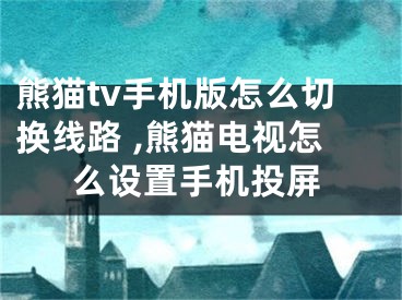 熊貓tv手機(jī)版怎么切換線路 ,熊貓電視怎么設(shè)置手機(jī)投屏