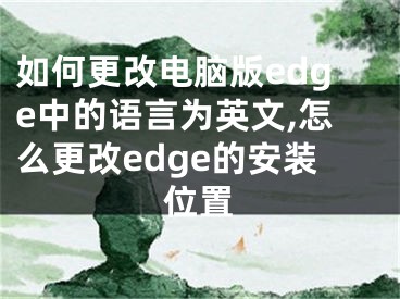 如何更改電腦版edge中的語言為英文,怎么更改edge的安裝位置