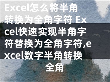 Excel怎么將半角轉(zhuǎn)換為全角字符 Excel快速實(shí)現(xiàn)半角字符替換為全角字符,excel數(shù)字半角轉(zhuǎn)換全角