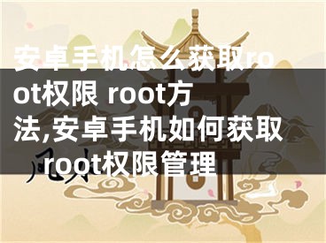 安卓手機怎么獲取root權(quán)限 root方法,安卓手機如何獲取root權(quán)限管理