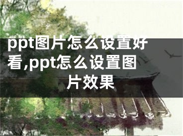 ppt圖片怎么設(shè)置好看,ppt怎么設(shè)置圖片效果