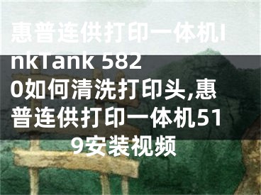 惠普連供打印一體機InkTank 5820如何清洗打印頭,惠普連供打印一體機519安裝視頻