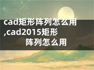 cad矩形陣列怎么用,cad2015矩形陣列怎么用