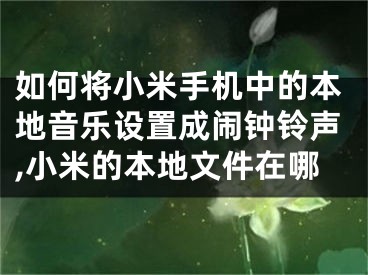 如何將小米手機中的本地音樂設置成鬧鐘鈴聲,小米的本地文件在哪