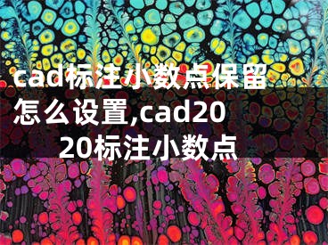 cad標(biāo)注小數(shù)點(diǎn)保留怎么設(shè)置,cad2020標(biāo)注小數(shù)點(diǎn)