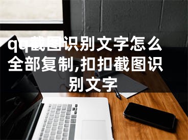 qq截圖識別文字怎么全部復(fù)制,扣扣截圖識別文字