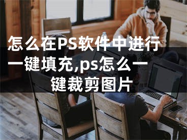 怎么在PS軟件中進(jìn)行一鍵填充,ps怎么一鍵裁剪圖片