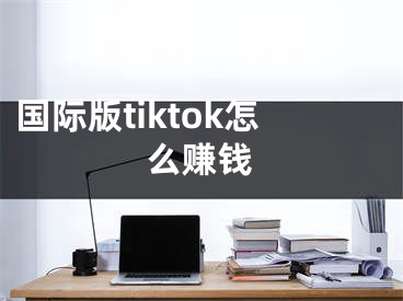 國際版tiktok怎么賺錢