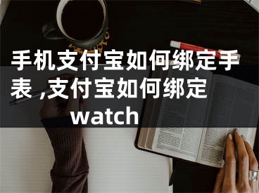 手機(jī)支付寶如何綁定手表 ,支付寶如何綁定watch