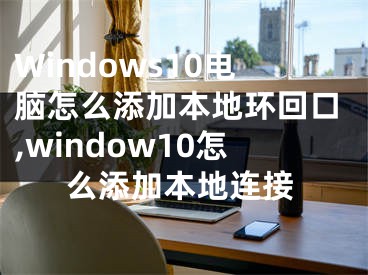 Windows10電腦怎么添加本地環(huán)回口,window10怎么添加本地連接