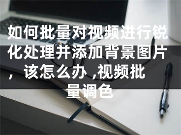 如何批量對視頻進(jìn)行銳化處理并添加背景圖片，該怎么辦 ,視頻批量調(diào)色