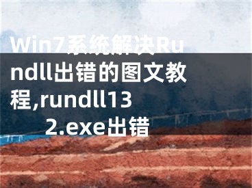 Win7系統(tǒng)解決Rundll出錯的圖文教程,rundll132.exe出錯