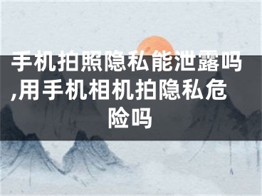 手機拍照隱私能泄露嗎,用手機相機拍隱私危險嗎