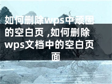 如何刪除wps中頑固的空白頁(yè) ,如何刪除wps文檔中的空白頁(yè)面