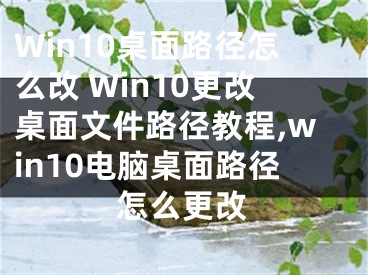 Win10桌面路徑怎么改 Win10更改桌面文件路徑教程,win10電腦桌面路徑怎么更改