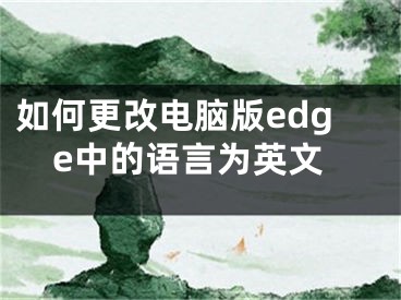 如何更改電腦版edge中的語(yǔ)言為英文