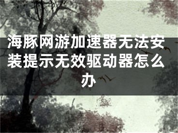 海豚網(wǎng)游加速器無法安裝提示無效驅(qū)動(dòng)器怎么辦