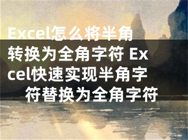 Excel怎么將半角轉(zhuǎn)換為全角字符 Excel快速實(shí)現(xiàn)半角字符替換為全角字符