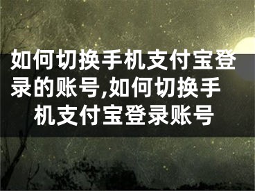 如何切換手機(jī)支付寶登錄的賬號(hào),如何切換手機(jī)支付寶登錄賬號(hào)