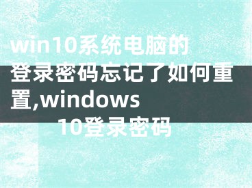 win10系統(tǒng)電腦的登錄密碼忘記了如何重置,windows 10登錄密碼