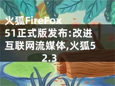 火狐FireFox 51正式版發(fā)布:改進(jìn)互聯(lián)網(wǎng)流媒體,火狐52.3