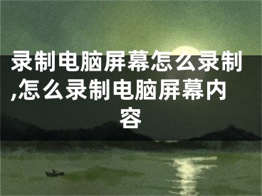 錄制電腦屏幕怎么錄制,怎么錄制電腦屏幕內(nèi)容