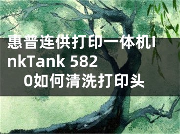 惠普連供打印一體機InkTank 5820如何清洗打印頭