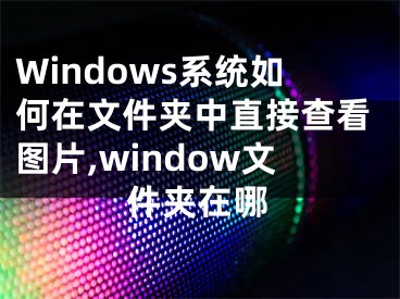 Windows系統(tǒng)如何在文件夾中直接查看圖片,window文件夾在哪