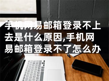 手機網(wǎng)易郵箱登錄不上去是什么原因,手機網(wǎng)易郵箱登錄不了怎么辦