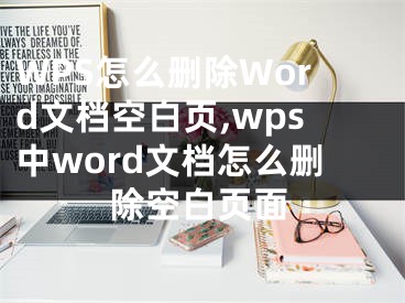 WPS怎么刪除Word文檔空白頁,wps中word文檔怎么刪除空白頁面