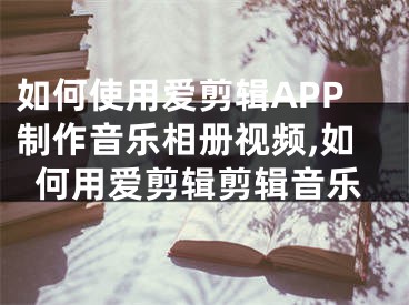 如何使用愛剪輯APP制作音樂相冊(cè)視頻,如何用愛剪輯剪輯音樂