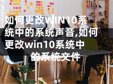 如何更改WIN10系統(tǒng)中的系統(tǒng)聲音,如何更改win10系統(tǒng)中的系統(tǒng)文件