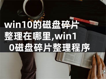 win10的磁盤碎片整理在哪里,win10磁盤碎片整理程序