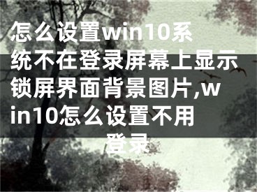 怎么設(shè)置win10系統(tǒng)不在登錄屏幕上顯示鎖屏界面背景圖片,win10怎么設(shè)置不用登錄