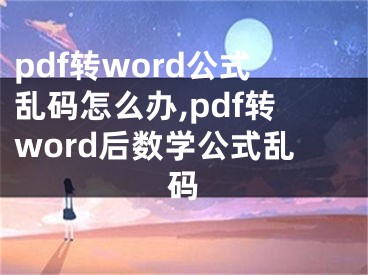 pdf轉(zhuǎn)word公式亂碼怎么辦,pdf轉(zhuǎn)word后數(shù)學(xué)公式亂碼