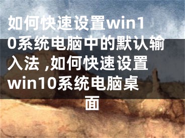 如何快速設(shè)置win10系統(tǒng)電腦中的默認輸入法 ,如何快速設(shè)置win10系統(tǒng)電腦桌面