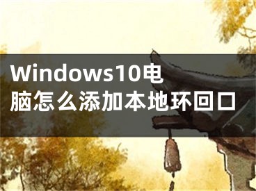 Windows10電腦怎么添加本地環(huán)回口