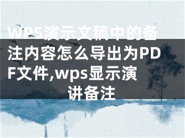 WPS演示文稿中的備注內(nèi)容怎么導(dǎo)出為PDF文件,wps顯示演講備注