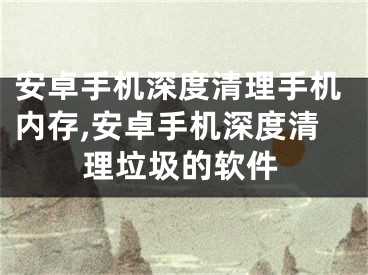 安卓手機深度清理手機內(nèi)存,安卓手機深度清理垃圾的軟件