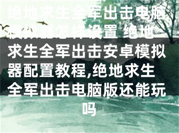 絕地求生全軍出擊電腦模擬器怎樣設(shè)置 絕地求生全軍出擊安卓模擬器配置教程,絕地求生全軍出擊電腦版還能玩嗎