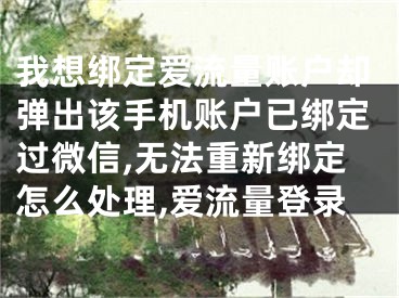 我想綁定愛流量賬戶卻彈出該手機賬戶已綁定過微信,無法重新綁定怎么處理,愛流量登錄