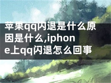 蘋果qq閃退是什么原因是什么,iphone上qq閃退怎么回事