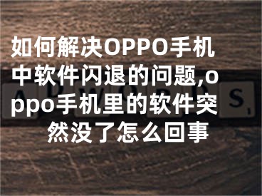 如何解決OPPO手機中軟件閃退的問題,oppo手機里的軟件突然沒了怎么回事